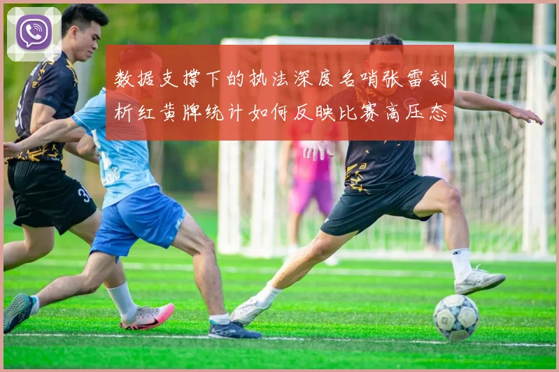 数据支撑下的执法深度名哨张雷剖析红黄牌统计如何反映比赛高压态势与裁判心理