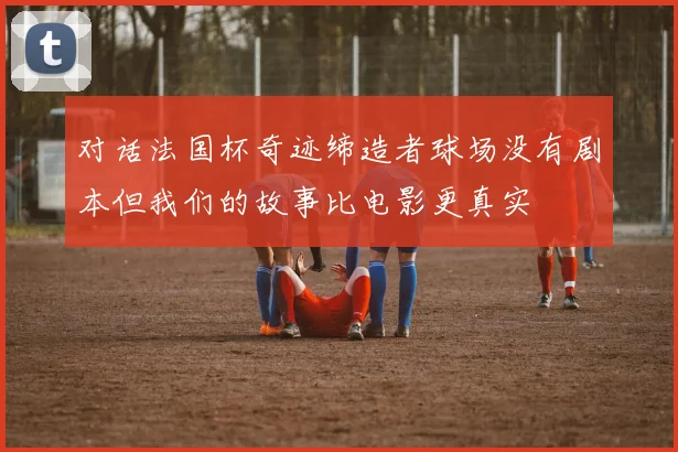 对话法国杯奇迹缔造者球场没有剧本但我们的故事比电影更真实